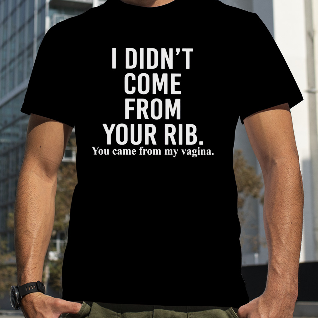I didn’t come from your rib you came from my vagina shirt