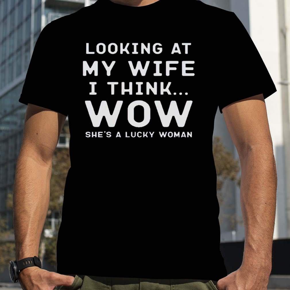 Looking at my wife I think wow she’s a lucky woman shirt