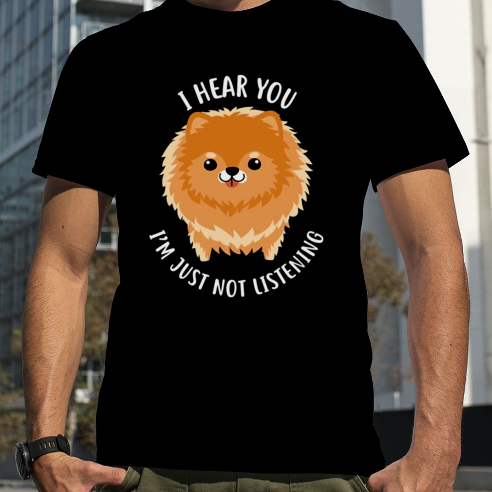 Pomeranian Just Not Listening shirt