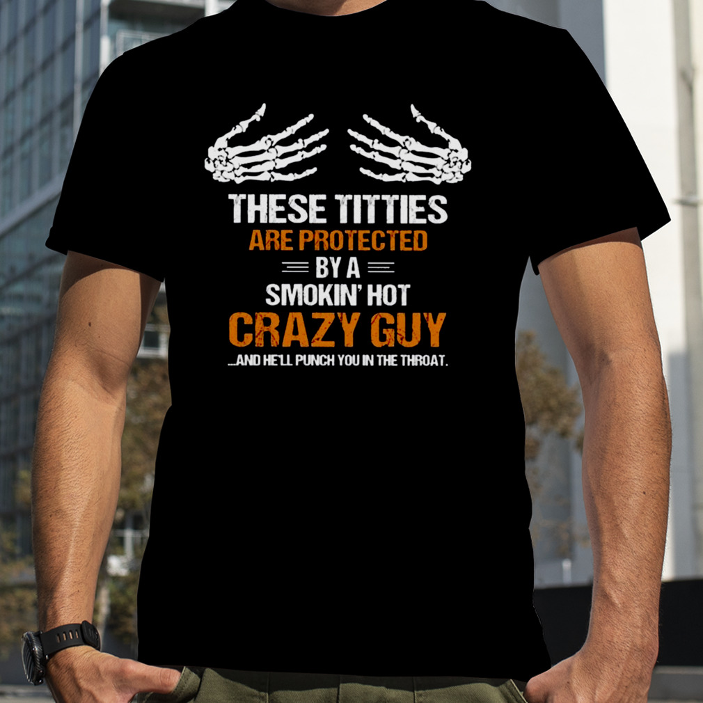 These tities are protected by a smokin hot crazy guy and he’ll punch you in the throat shirt