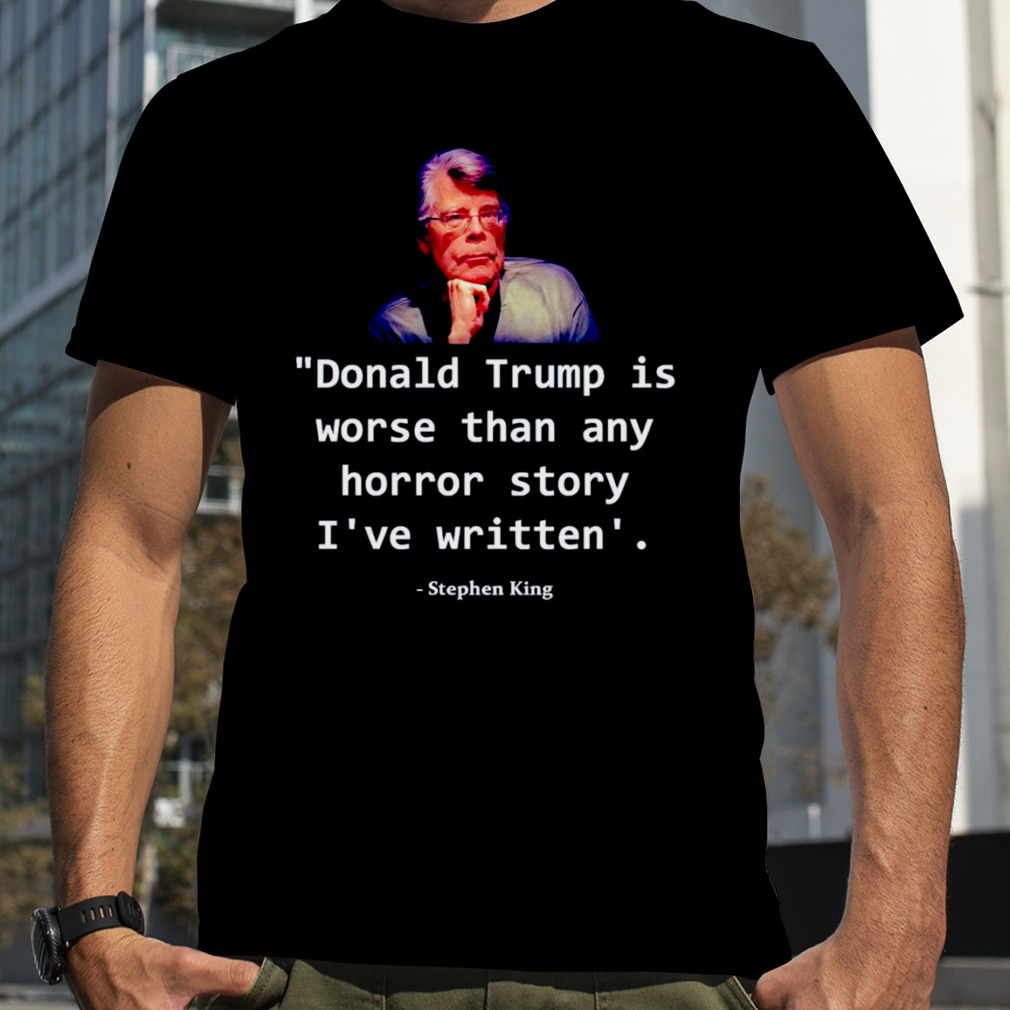 Donald Trump is worse than any horror story I’ve written Stephen King shirt