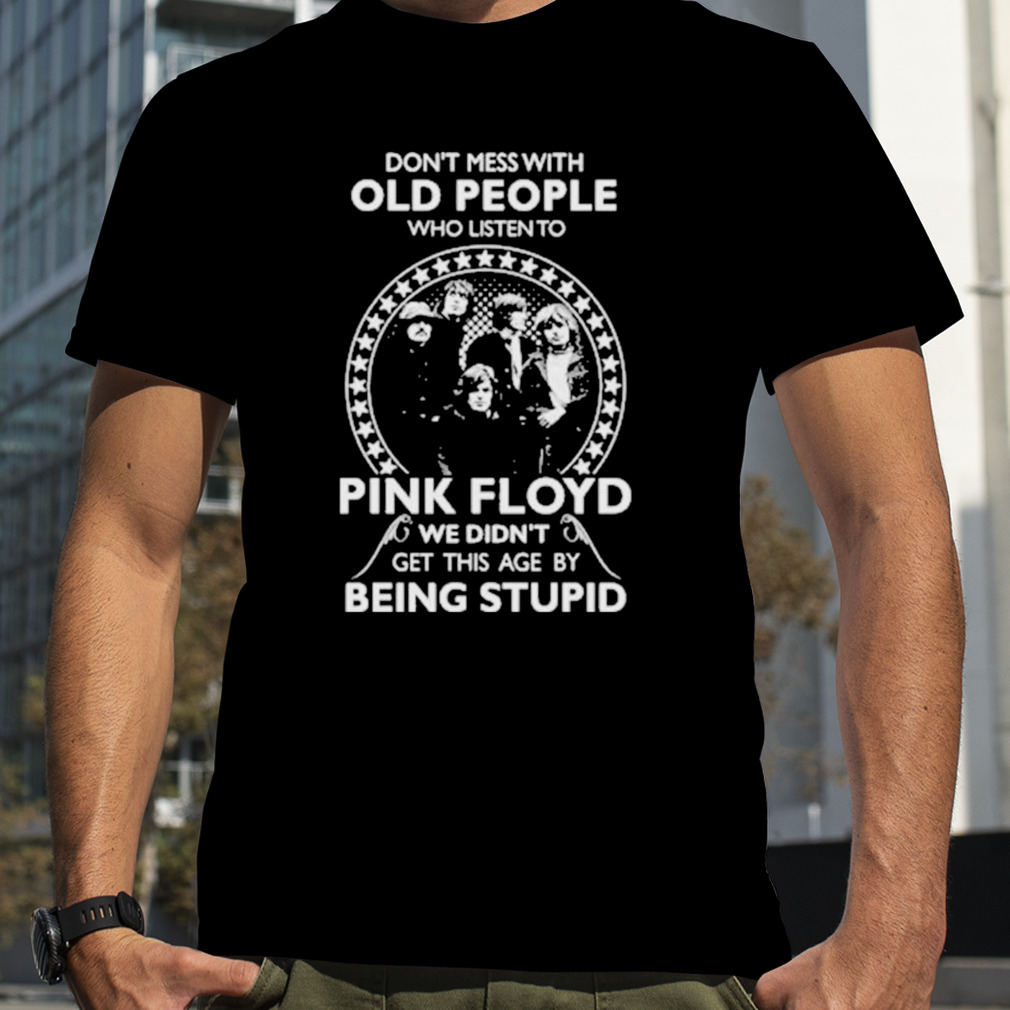 Don’t mess with old people who listen to Pink Floyd we didn’t get this age by being stupid shirt