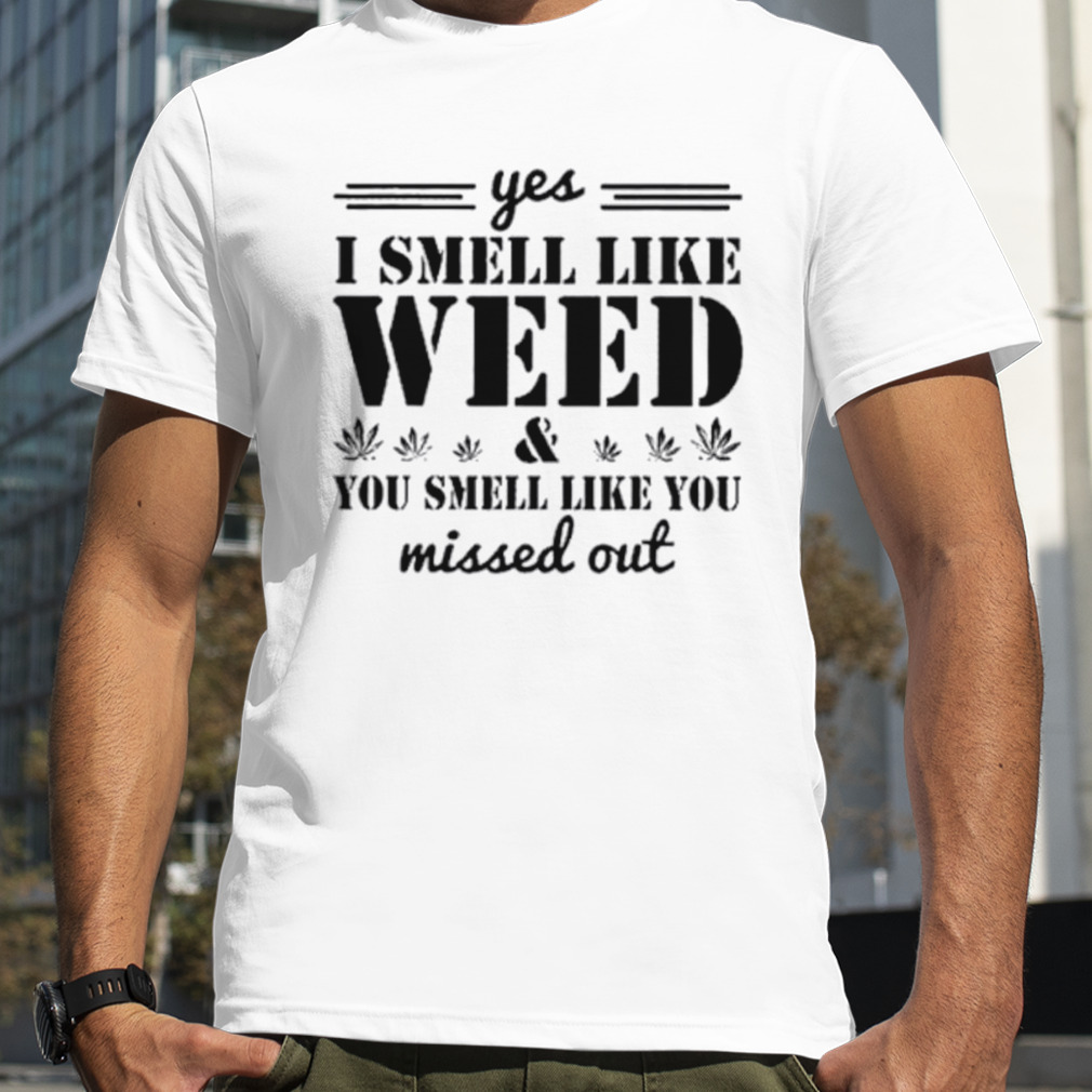 Yes I Smell Like Weed And You Smell Like You Missed Out Classic Shirt