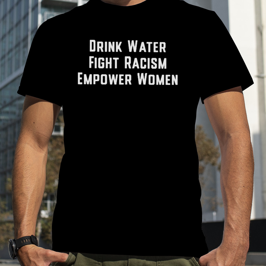 Drink water fight racism empower women T-shirt