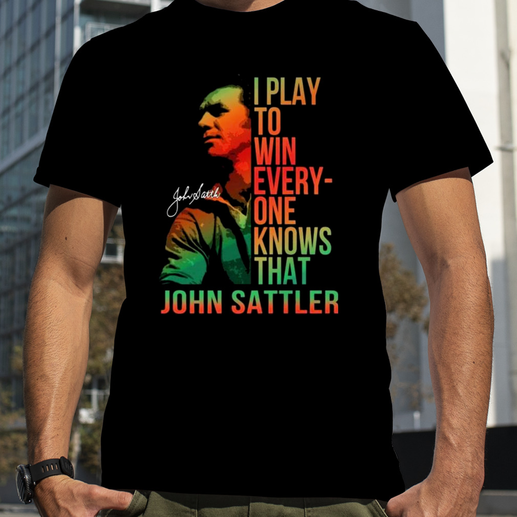 I Play To Win Everyone Knows That John Sattler Signature Shirt