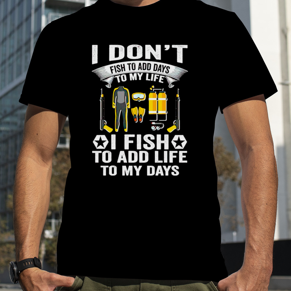 I don’t fish to add days to my life I fish to add life to my days shirt