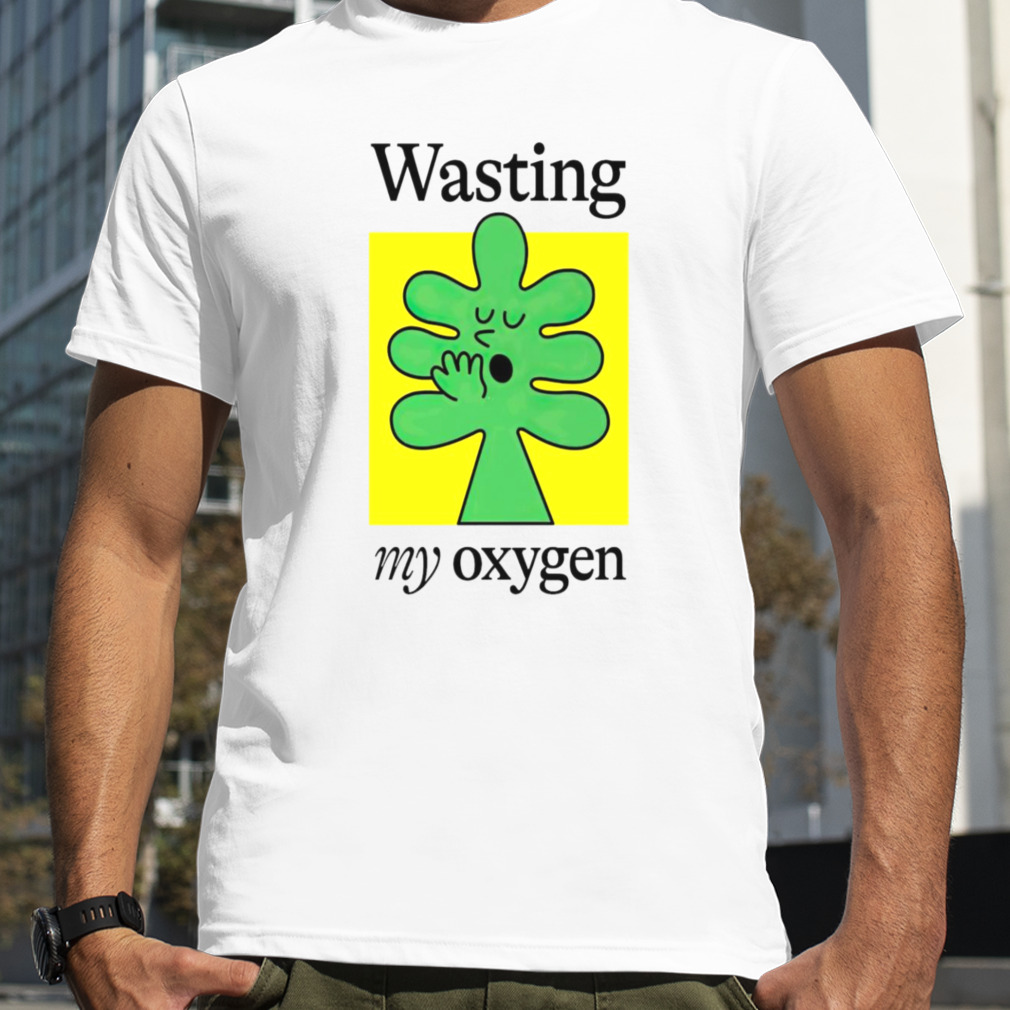 Wasting my oxygen shirt