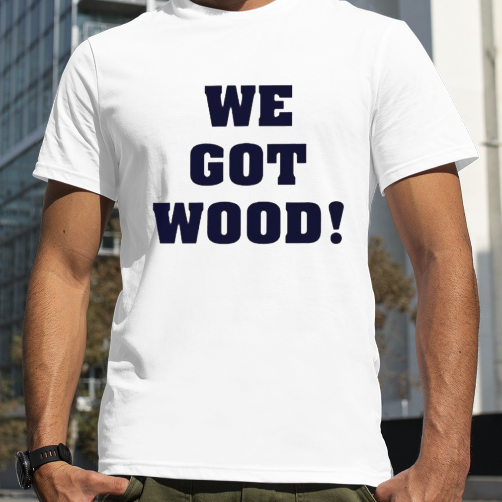 We got wood shirt