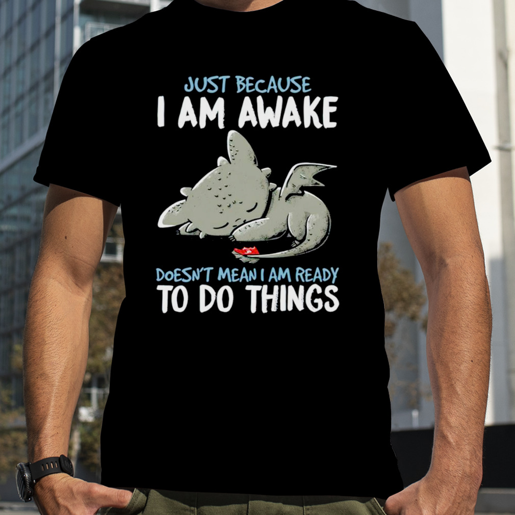 Dragon just because I am awake doesn’t mean I am ready to do things shirt