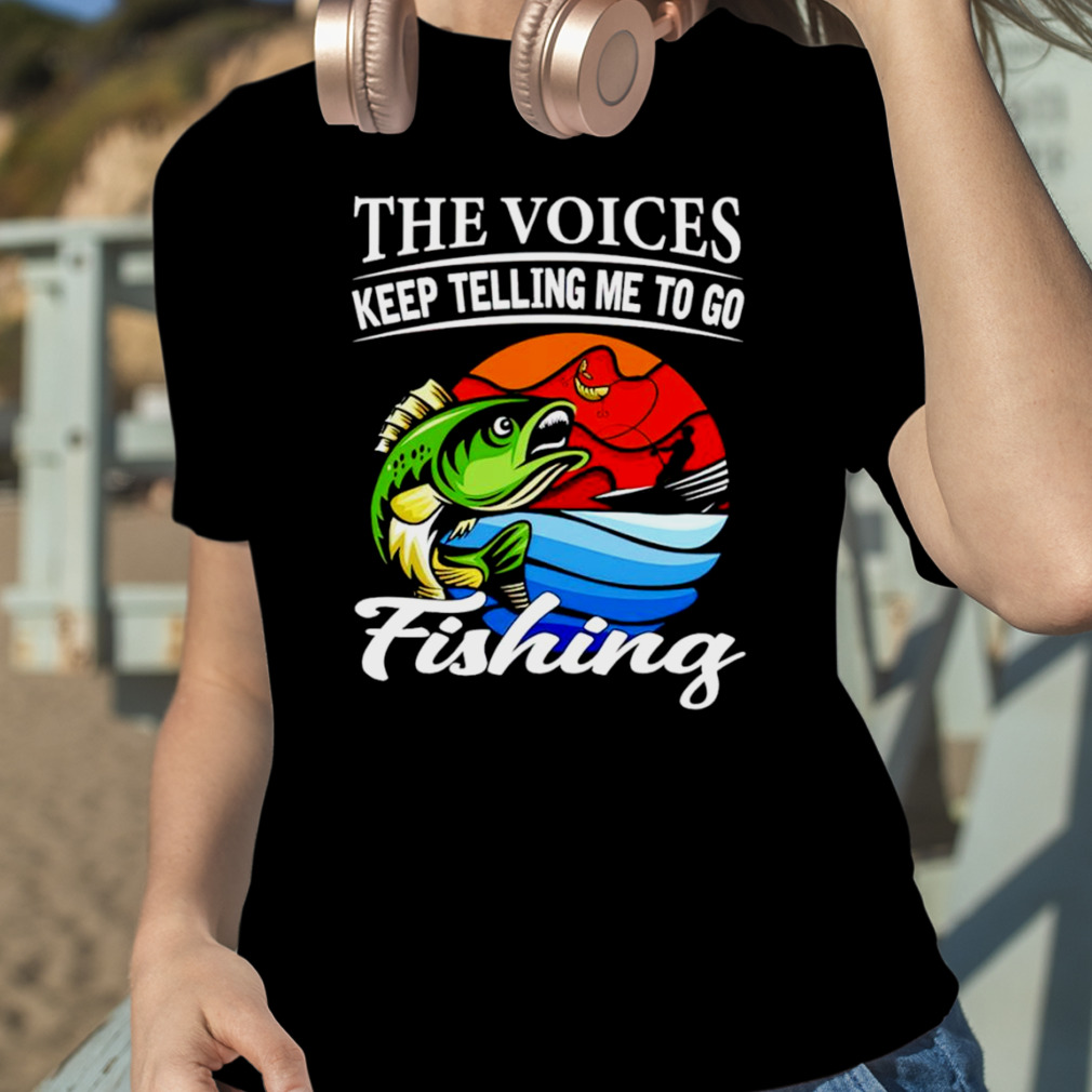 The voices keep telling me to go fishing fishing shirt, hoodie