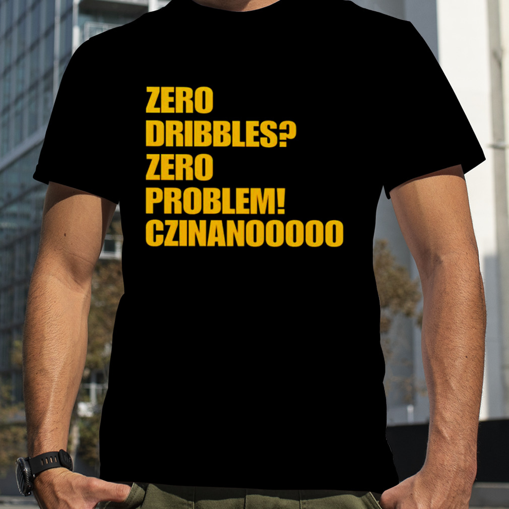 Zero Dribbles Zero Problem Czinanooooo shirt