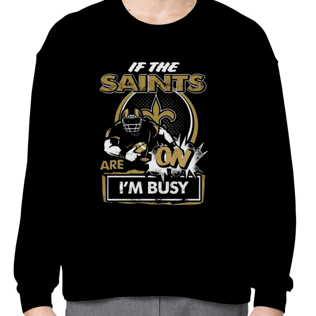 If the New Orleans Saints are on I'm busy t-shirt, hoodie, sweater and long  sleeve