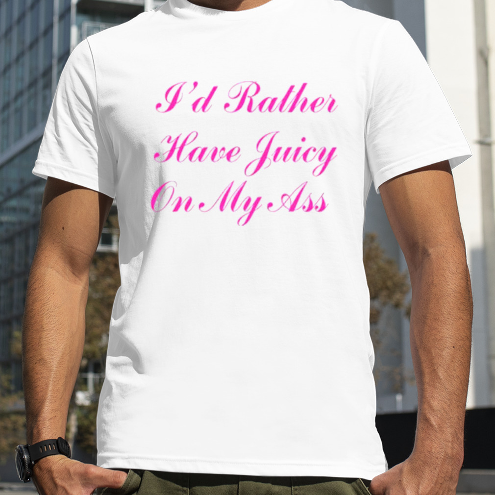 I’d rather have juicy on my ass shirt