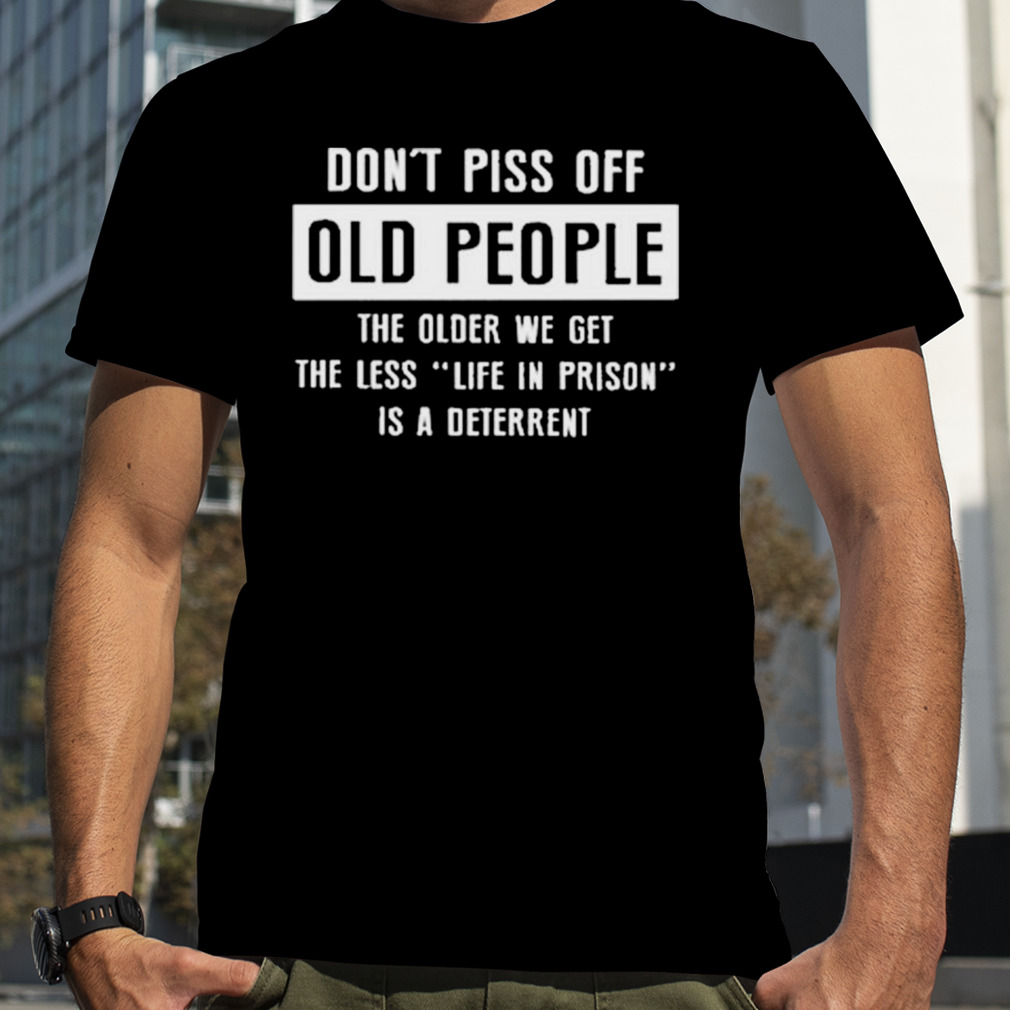 Don’t Pics Of Old People The Older We Get The Les Life In Prison Is A Deterrent Shirt