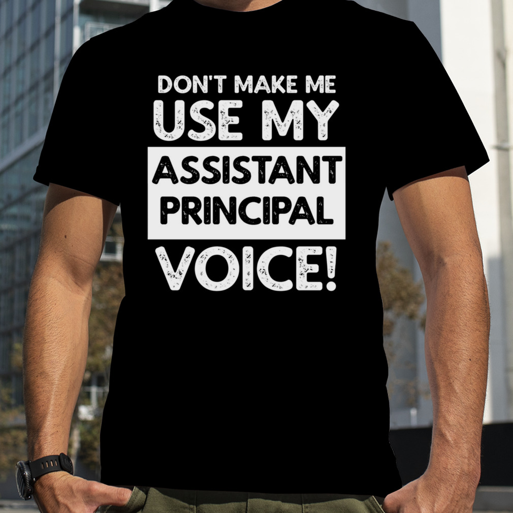 Don’t Make Me Use My Assistant Principal Voice! shirt