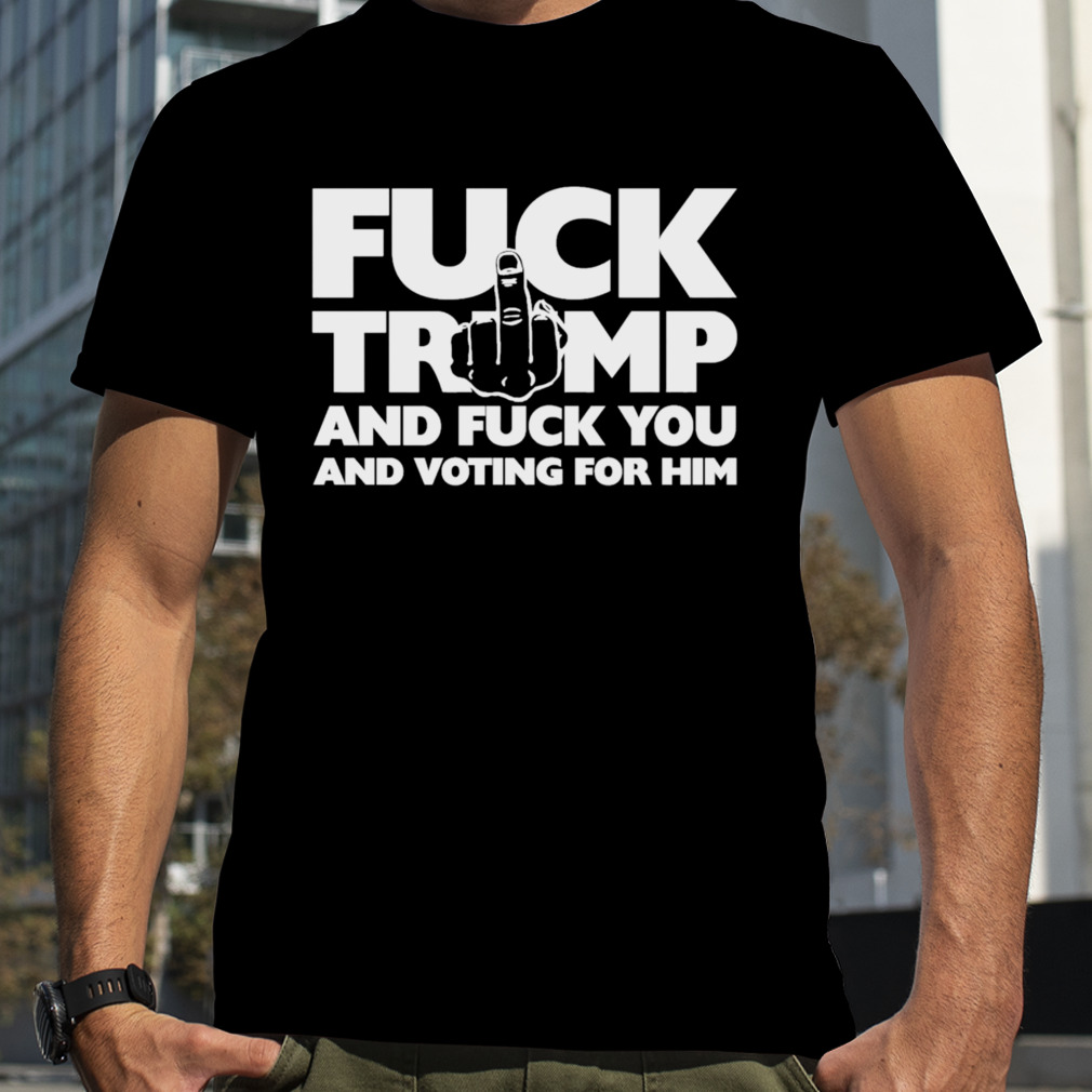 Trump and Fuck You and Voting for Him shirt