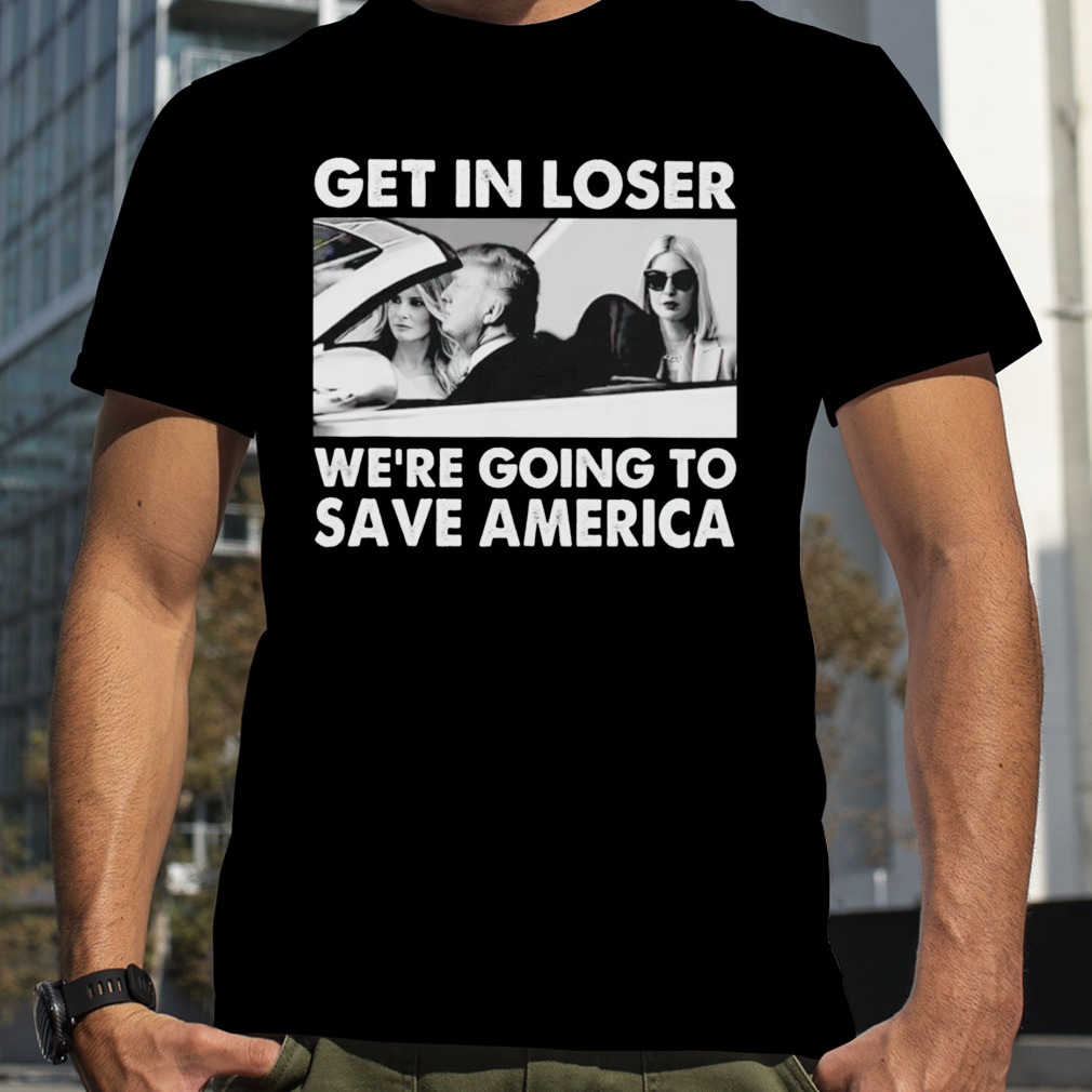 Trump get in loser we’re going to save America T-shirt