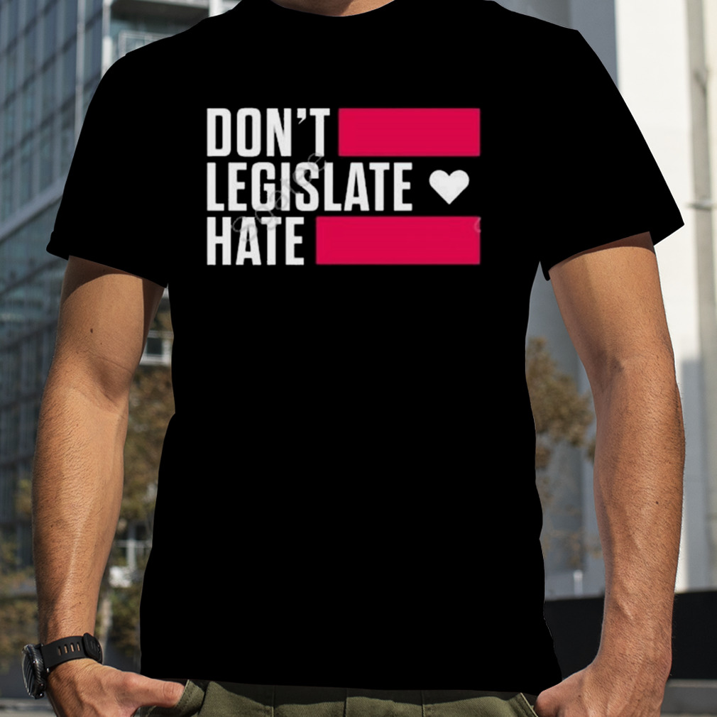 Don’t legislate hate shirt
