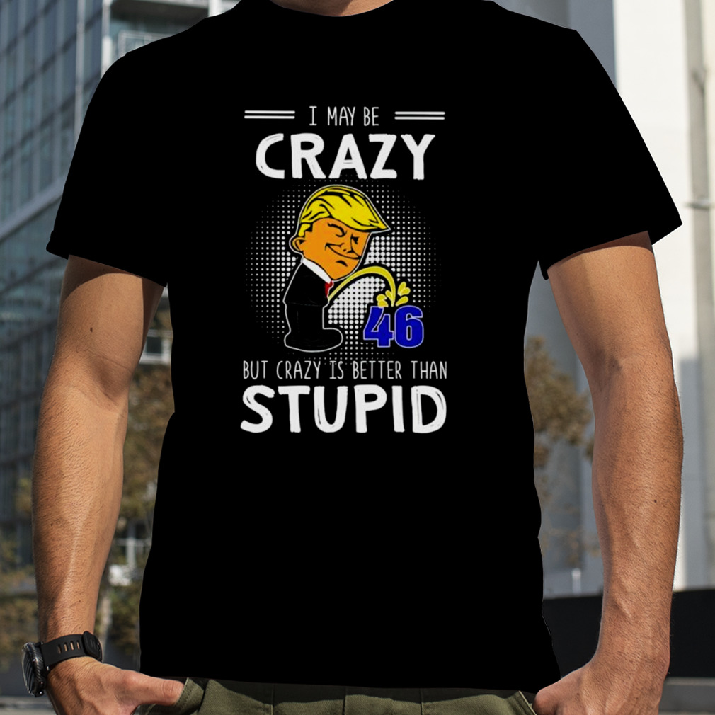 Trump I may be crazy but crazy is better than stupid shirt