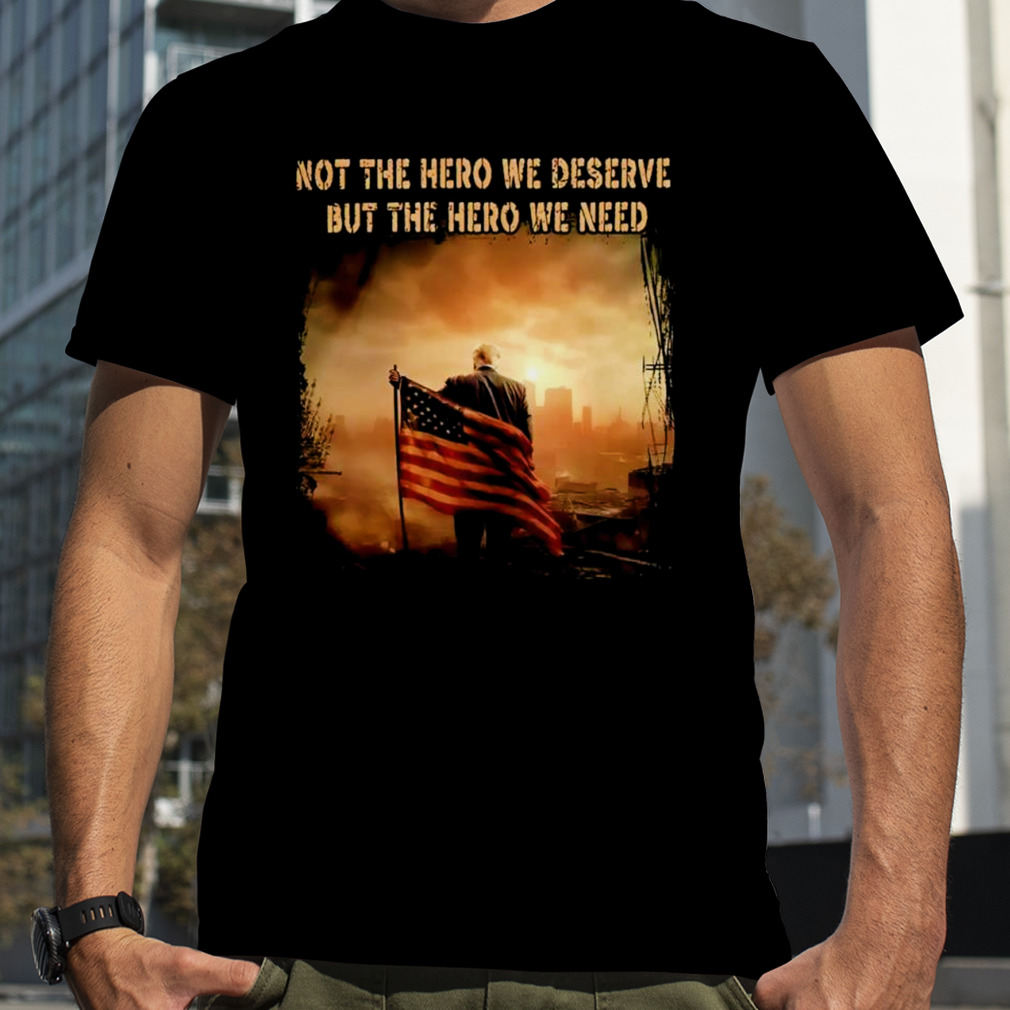 Trump Not the hero we deserve but the hero we need shirt