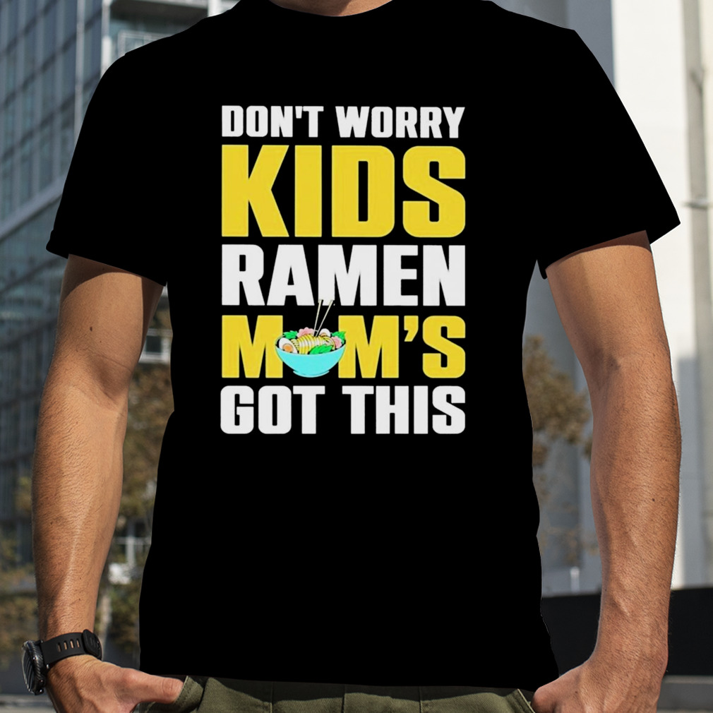 don’t worry kids ramen mom’s got this shirt