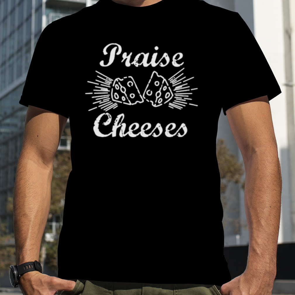 Praise cheeses shirt