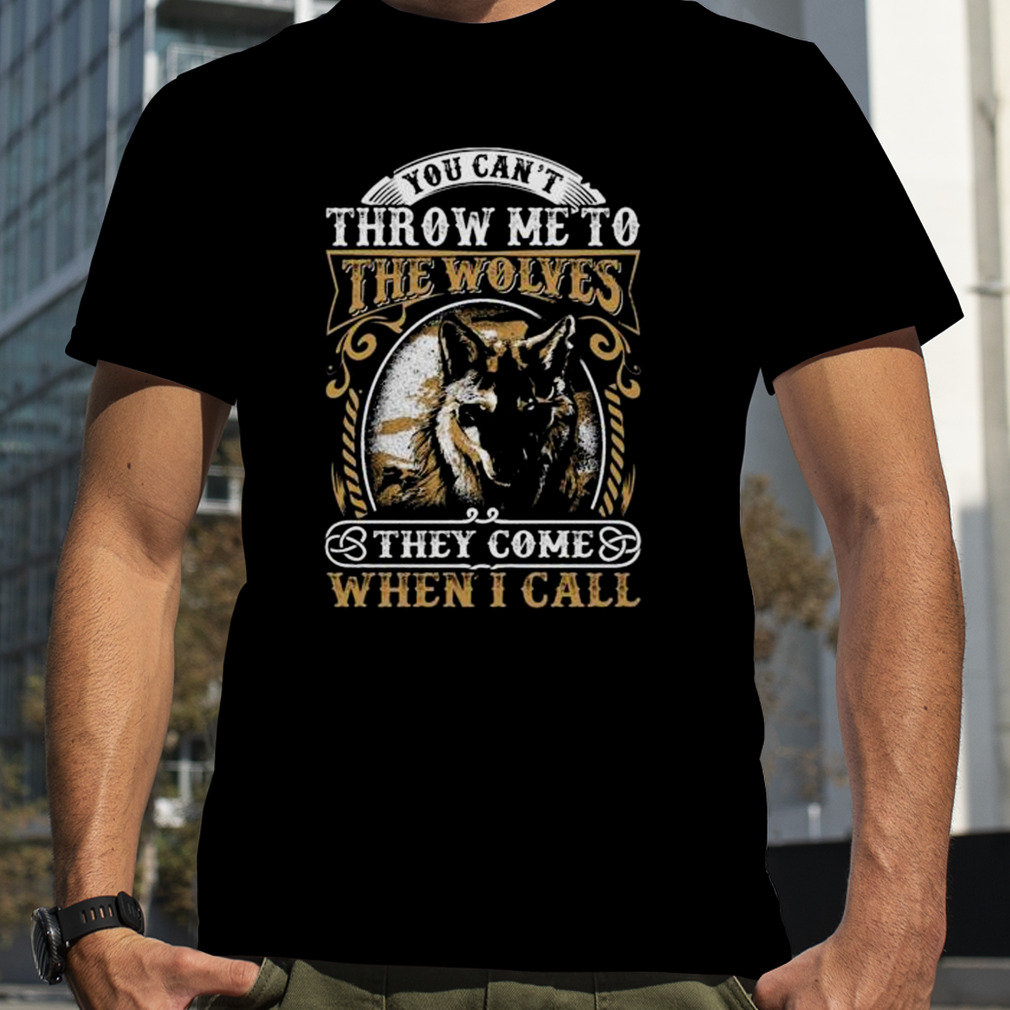 You Can’t Throw Me To The Wolves They Come When I Call Shirt