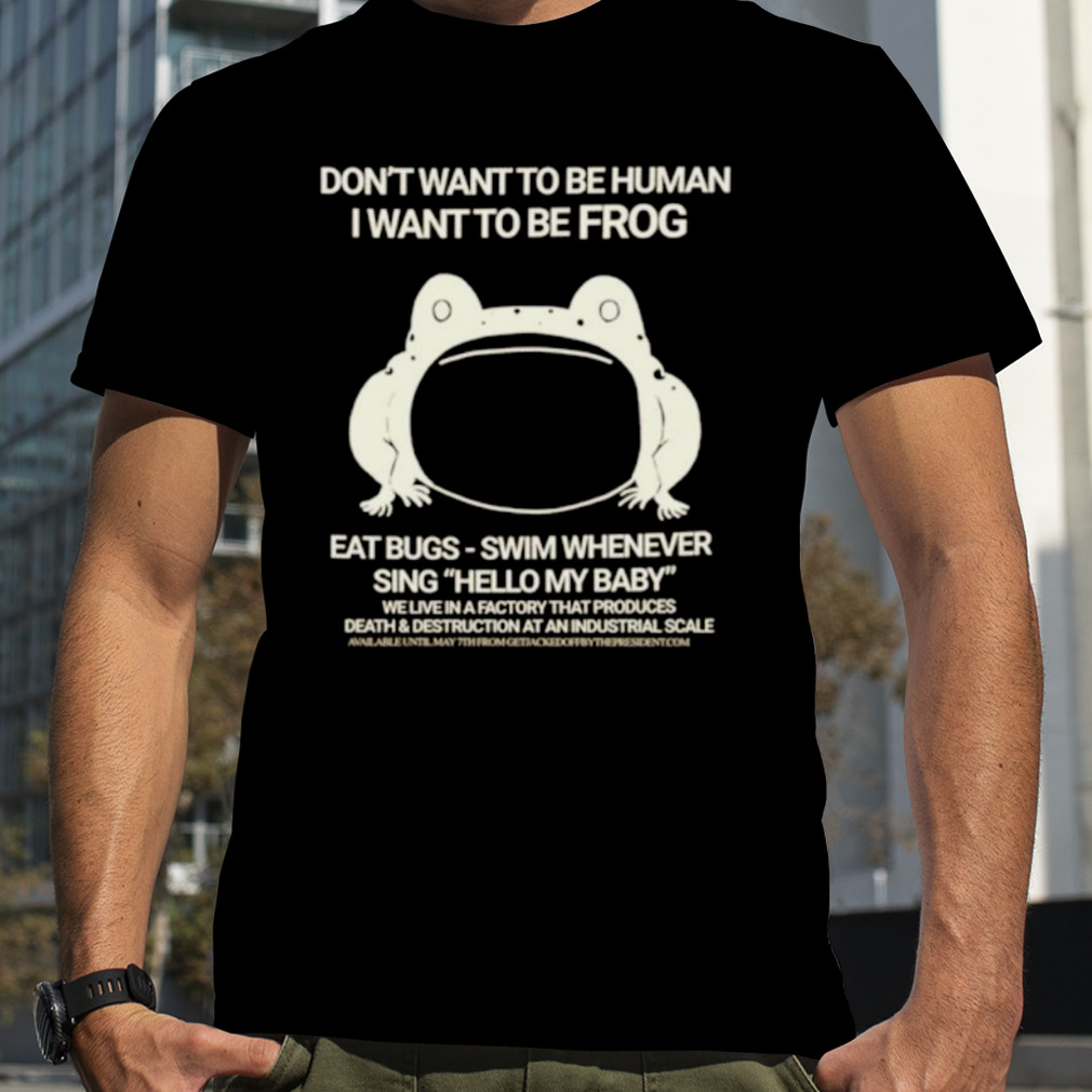 Don’t want to be human I want to be frog eat bugs swim whenever sing hello my baby shirt