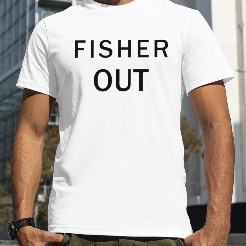 Fisher out shirt