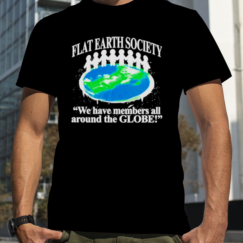 Flat earth society we have members all around the globe shirt