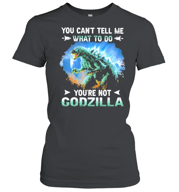 You cant tell me what to do youre not godzilla shirt