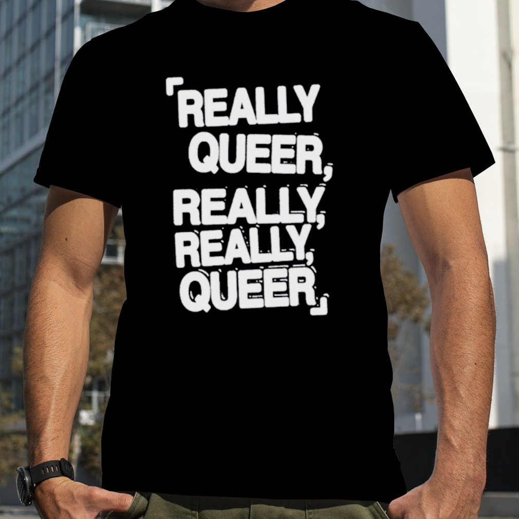 Really queer really really queer shirt