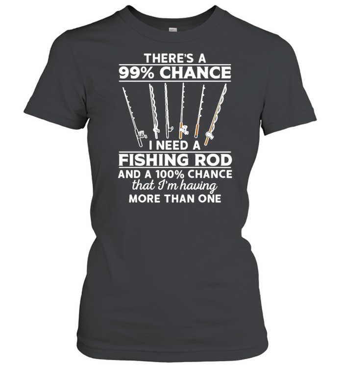 Fishing There’s 99 Chance I Need A Fishing Rod And A 100 Chance That I’m Having More Than One T-shirt