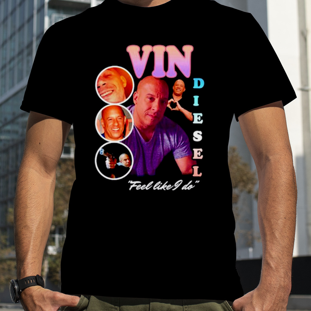 Vin Diesel feel like I do shirt