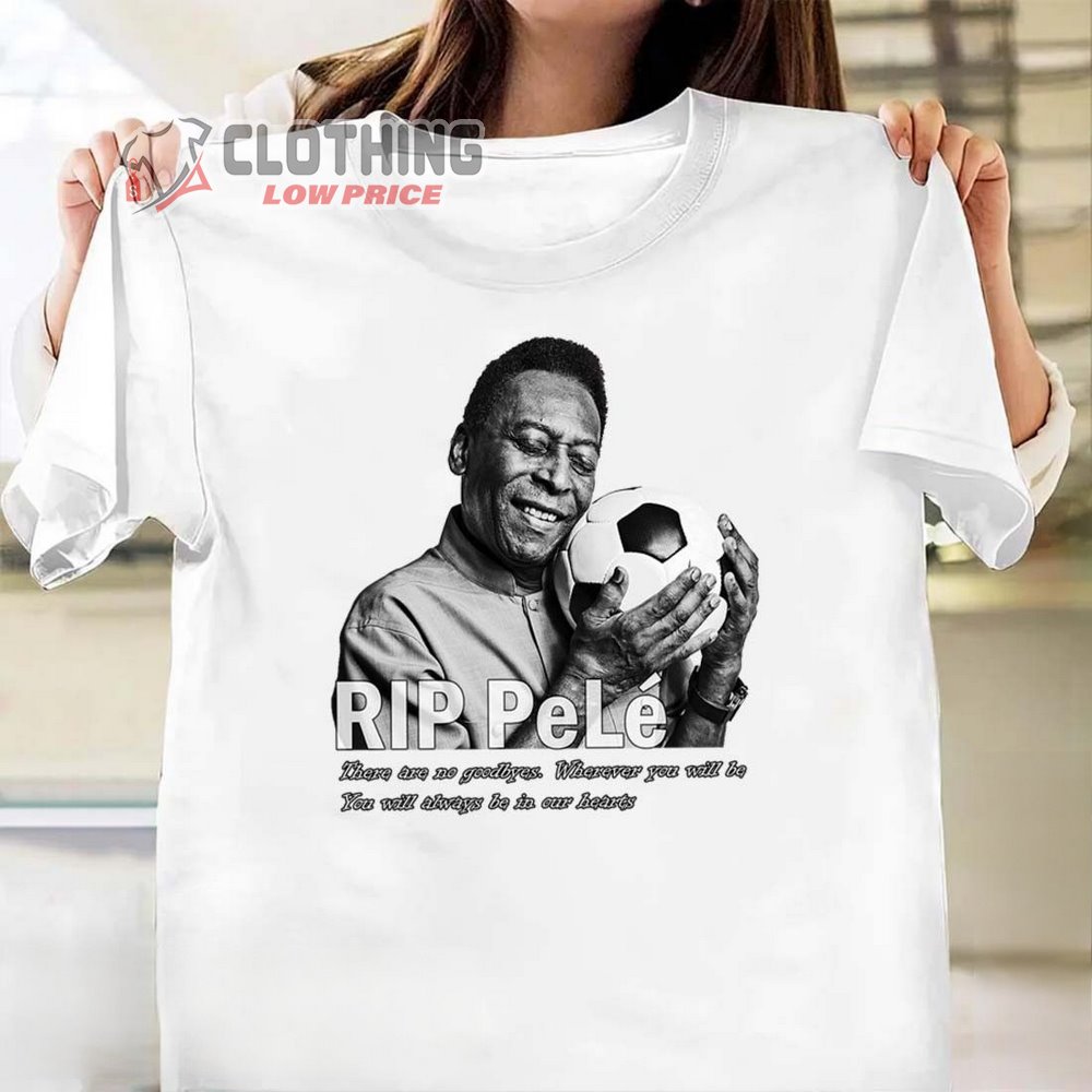 Rip Pele Merch There Are No Goodbyes Wherever You Will Be You Will Always Be In Our Hearts Shirt Rest In Peace Pele T-Shirt