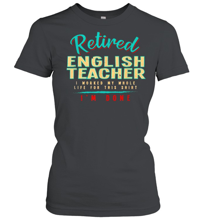Retired english teacher i worked my whole life for this shirt