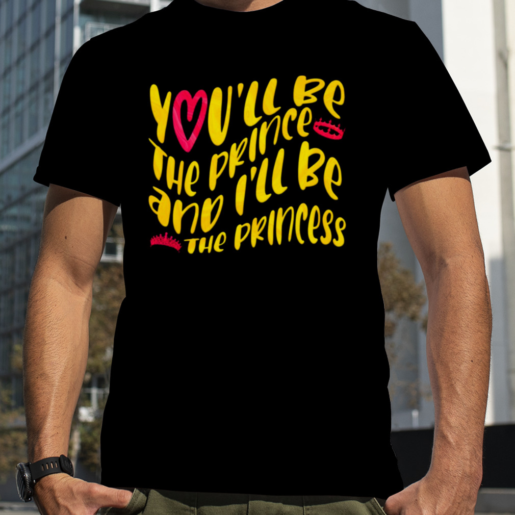 You’ll Be The The Prince And I’ll Be The Princess shirt