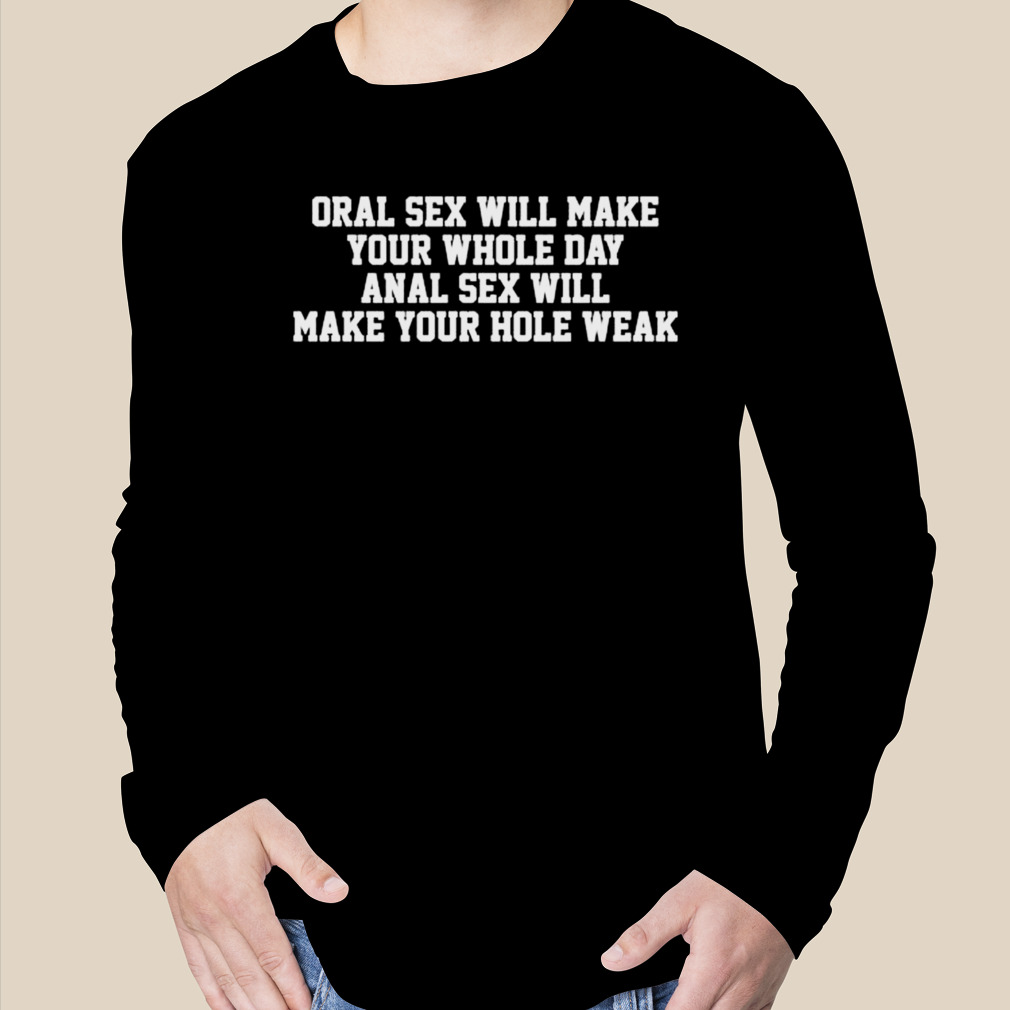 Original Oral sex will make your whole day anal sex will make your hole  weak shirt