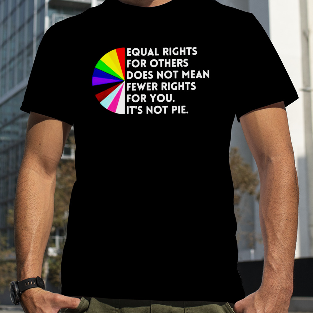 Equal rights for others does not mean fewer rights for you it’s not pie shirt