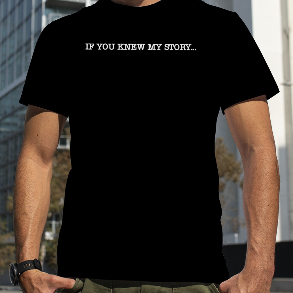If you knew my story shirt