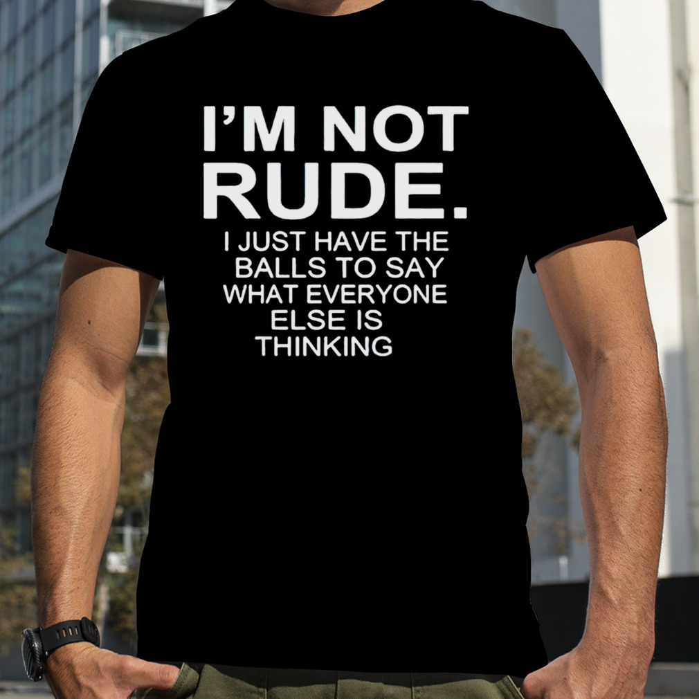 I’m not rude i just have the balls to say what everyone else is thinking 2023 shirt
