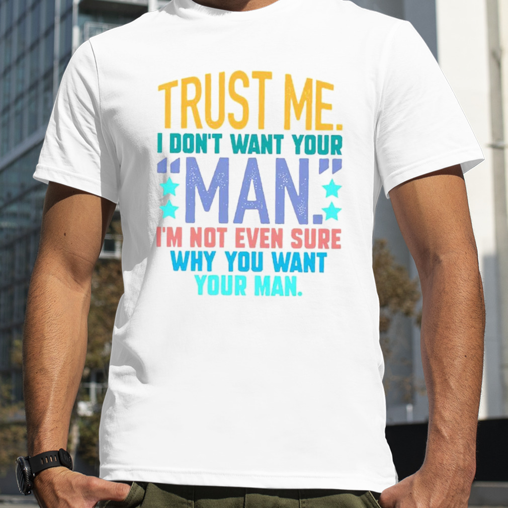 Trust me i don’t want your man i’m not even sure why you want your man shirt