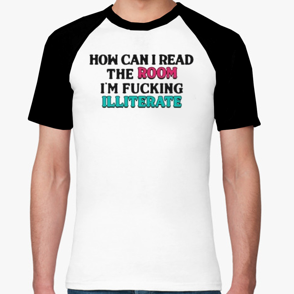 how Can I Read The Room, I’m Fucking Illiterate shirt