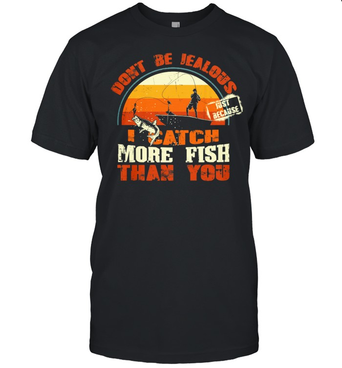 Fishing Dont Be Jealous Just Because I Catch More Fish Than You shirt