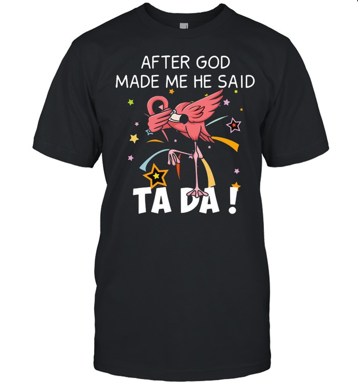 Flamingo After god made me he said ta da shirt