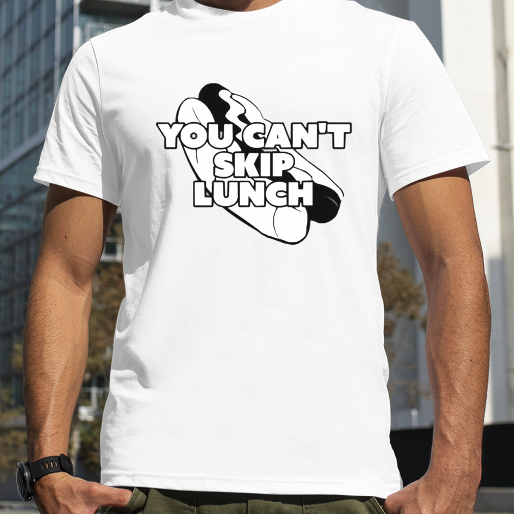You Can’t Skip Lunch I Think You Should Leave shirt