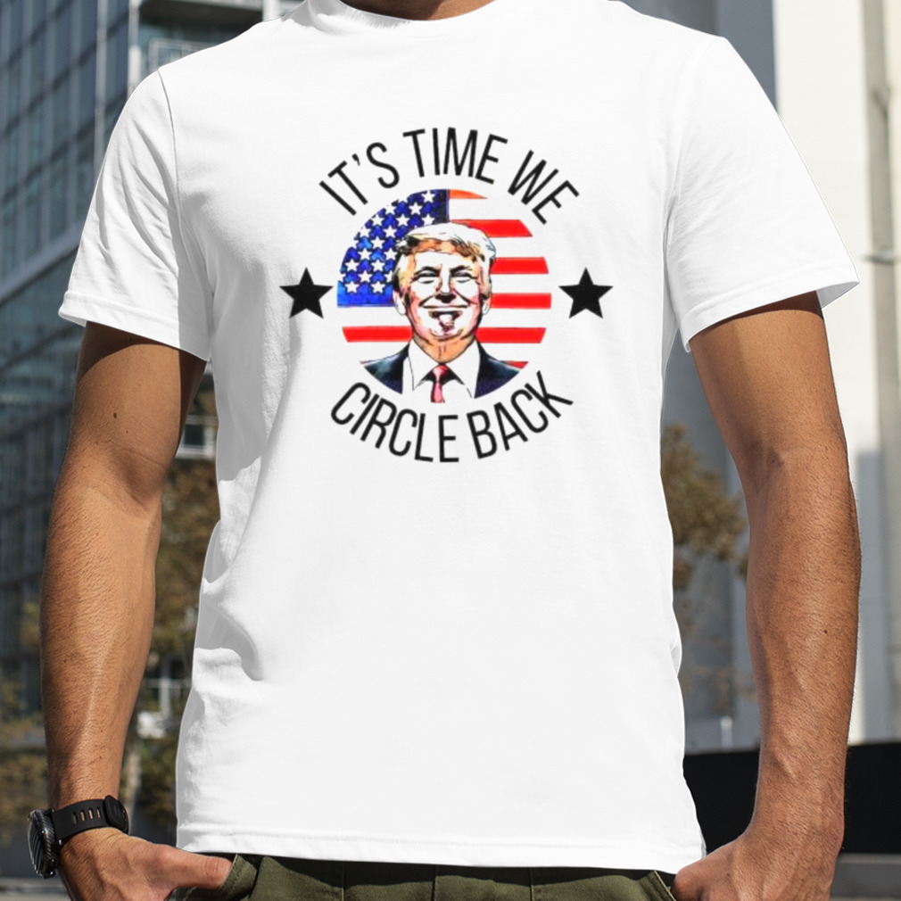 its time we circle back Trump shirt