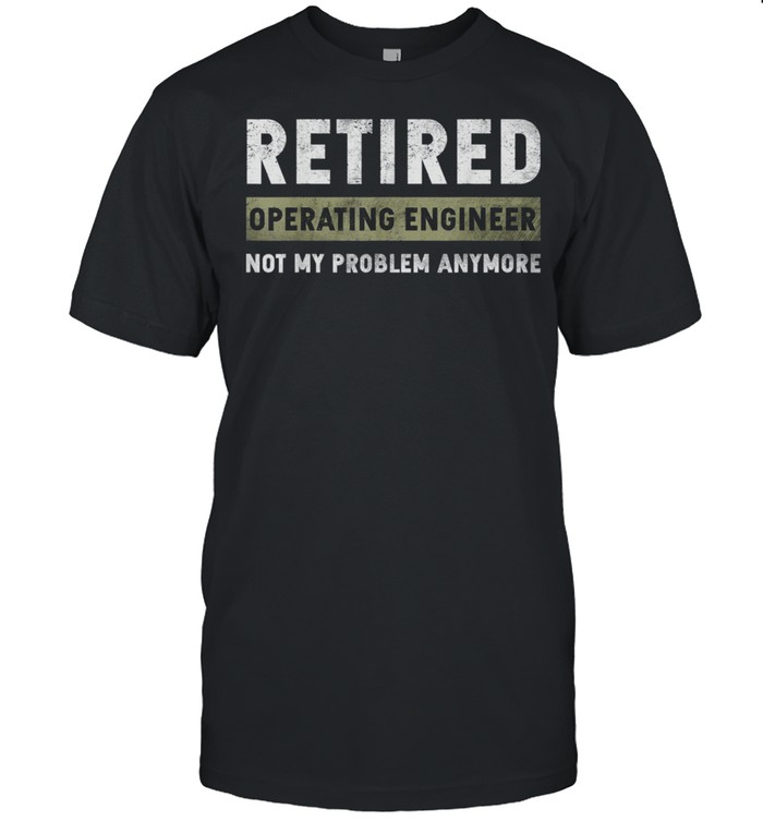 Operating Engineer Retirement Retired Not My Problem Anymore shirt