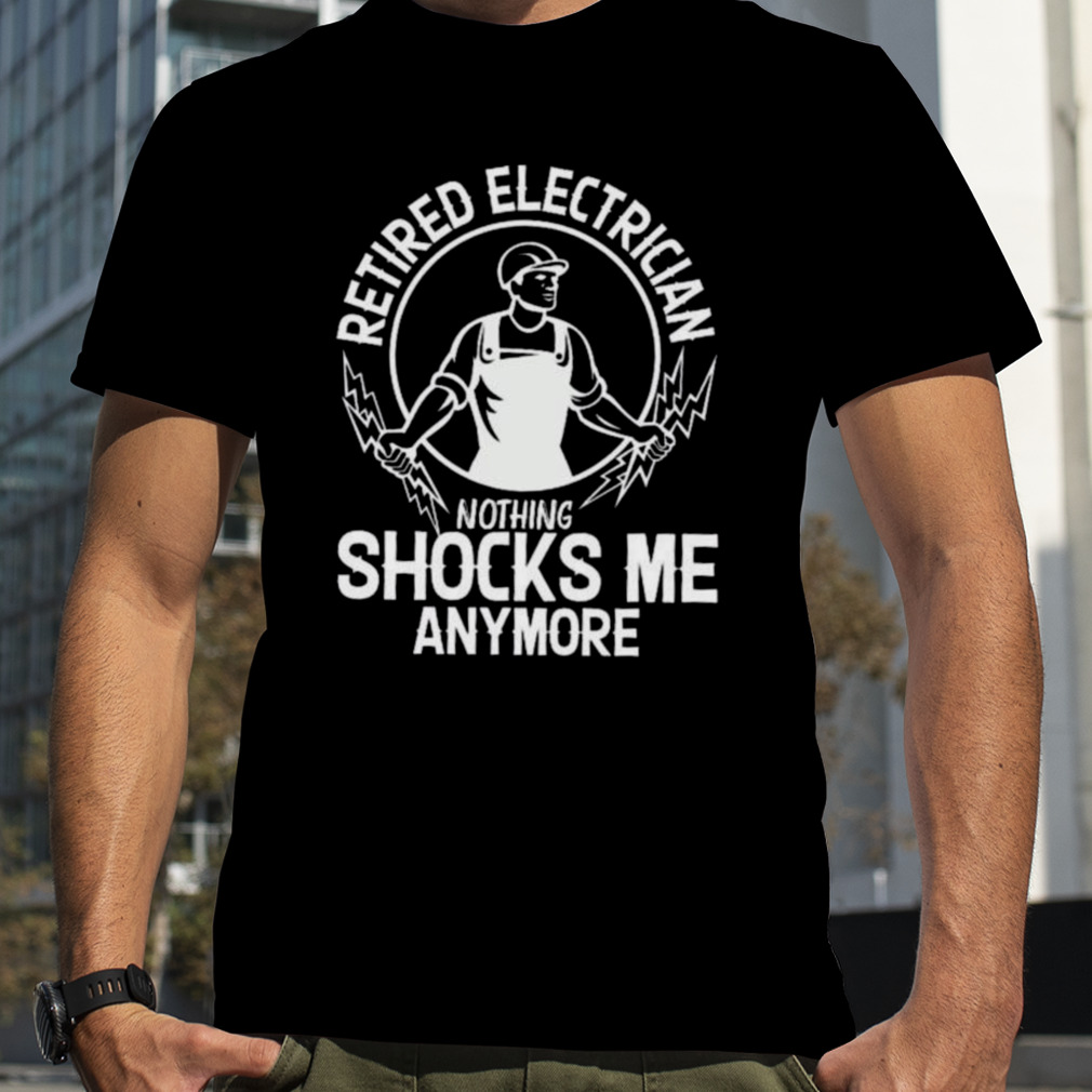 Retired electrician nothing shocks me anymore shirt
