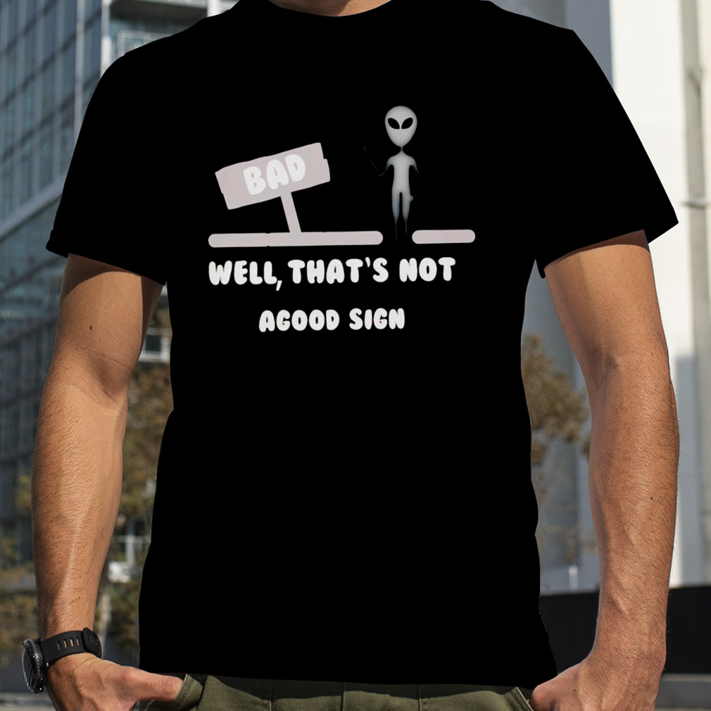 Alien bad well that’s not agood sign shirt